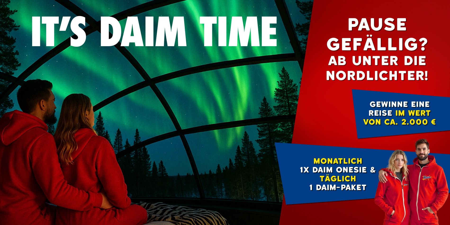 Ein Paar in roten Daim-Onesies sitzt auf einem Bett in einem verglasten Iglu und blickt auf die leuchtenden Nordlichter. Groß darüber steht: ‚IT’S DAIM TIME‘. Rechts daneben ein rotes Feld mit weißer Schrift: ‚Pause gefällig? Ab unter die Nordlichter!‘ und auf blauen Störern die Hinweise auf ein Gewinnspiel: 1. Gewinne eine Reise im Wert von ca. 2.000 €‘. 2. Monatlich 1x Daim Onesie & täglich 1 Daim-Paket